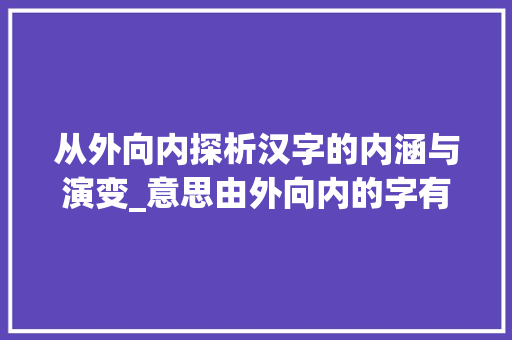 从外向内探析汉字的内涵与演变_意思由外向内的字有哪些