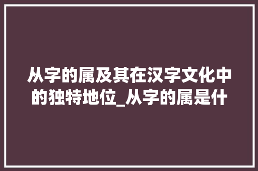 从字的属及其在汉字文化中的独特地位_从字的属是什么意思啊