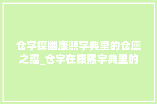 仓字探幽康熙字典里的仓廪之蕴_仓字在康熙字典里的意思