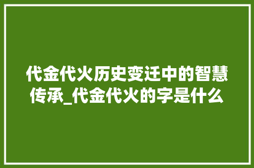 代金代火历史变迁中的智慧传承_代金代火的字是什么意思