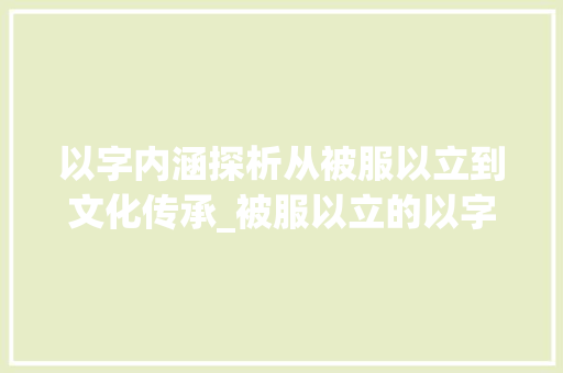 以字内涵探析从被服以立到文化传承_被服以立的以字什么意思