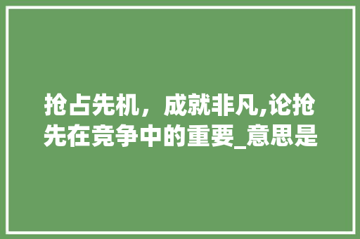 抢占先机，成就非凡,论抢先在竞争中的重要_意思是抢先的四字词