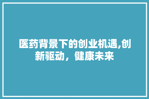医药背景下的创业机遇,创新驱动，健康未来