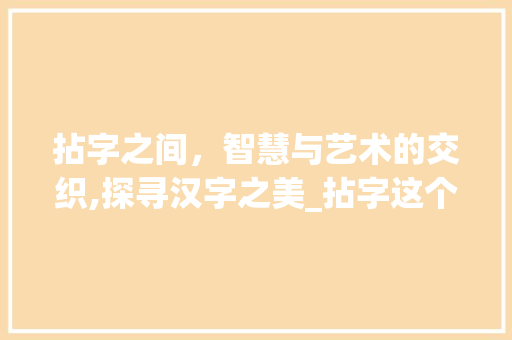 拈字之间，智慧与艺术的交织,探寻汉字之美_拈字这个词的意思是什么 问答