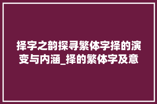 择字之韵探寻繁体字择的演变与内涵_择的繁体字及意思多少画