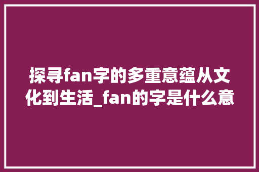 探寻fan字的多重意蕴从文化到生活_fan的字是什么意思是什么意思啊 诗词佳句