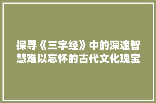 探寻《三字经》中的深邃智慧难以忘怀的古代文化瑰宝_很难的三字经和意思