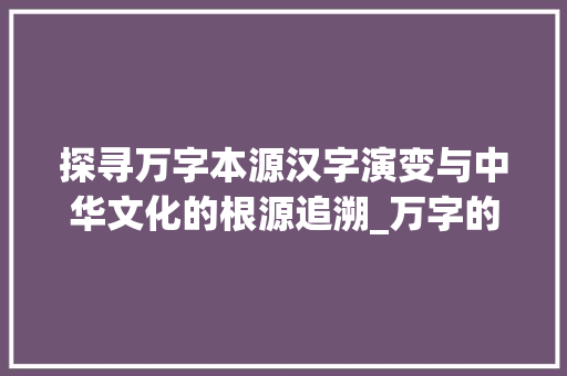 探寻万字本源汉字演变与中华文化的根源追溯_万字的本源是什么意思