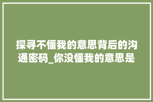 探寻不懂我的意思背后的沟通密码_你没懂我的意思是什么字