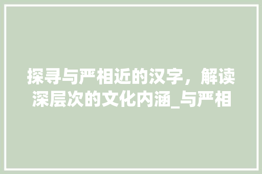 探寻与严相近的汉字，解读深层次的文化内涵_与严相近的字是什么意思