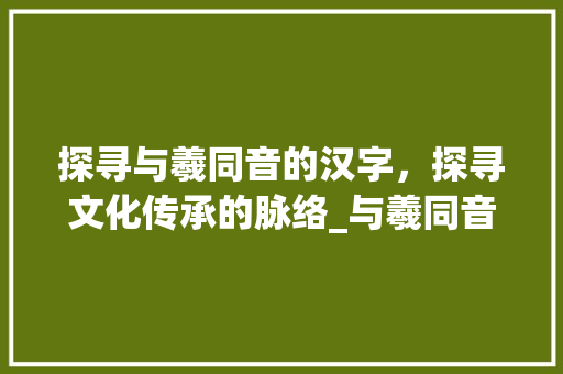 探寻与羲同音的汉字，探寻文化传承的脉络_与羲同音的字是什么意思 反义词汇