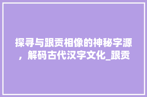 探寻与跟贡相像的神秘字源，解码古代汉字文化_跟贡相像的字是什么意思 反义词汇