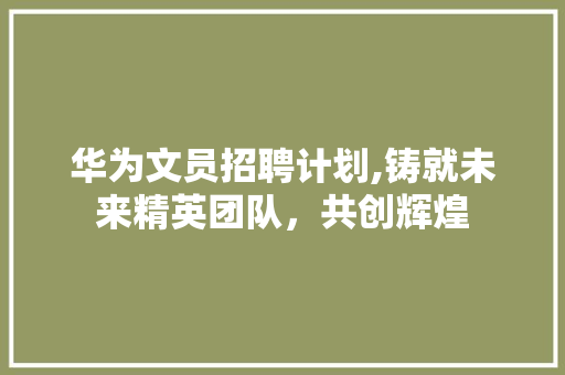 华为文员招聘计划,铸就未来精英团队，共创辉煌