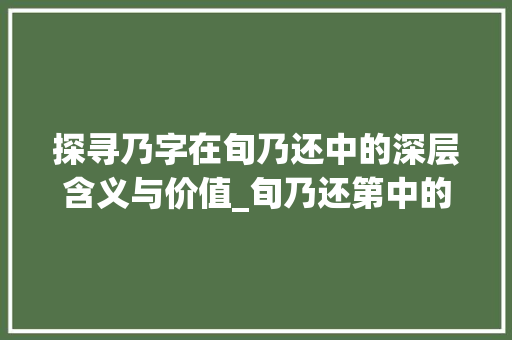 探寻乃字在旬乃还中的深层含义与价值_旬乃还第中的乃字的意思 近义词汇