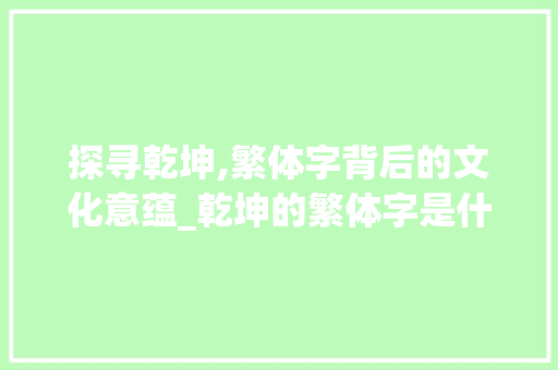 探寻乾坤,繁体字背后的文化意蕴_乾坤的繁体字是什么意思 近义词汇