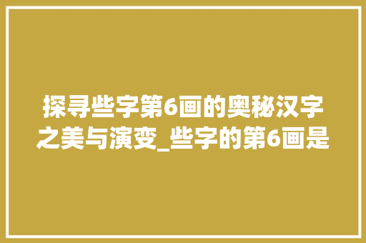 探寻些字第6画的奥秘汉字之美与演变_些字的第6画是啥意思