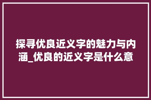 探寻优良近义字的魅力与内涵_优良的近义字是什么意思