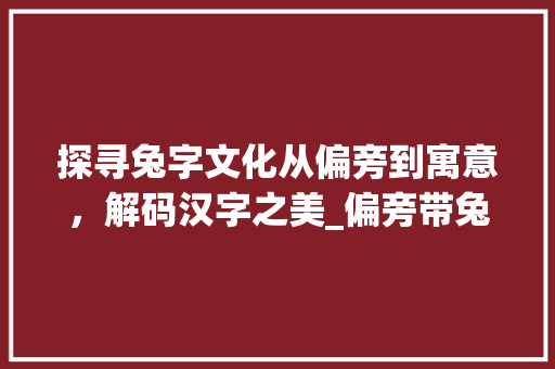探寻兔字文化从偏旁到寓意，解码汉字之美_偏旁带兔的字是什么意思