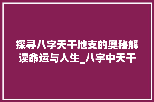探寻八字天干地支的奥秘解读命运与人生_八字中天干地支的意思