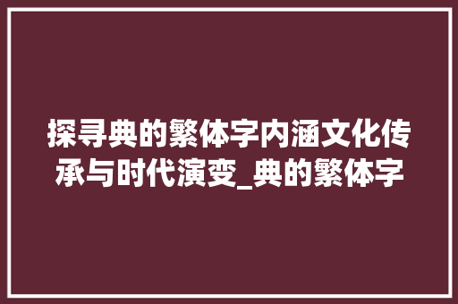 探寻典的繁体字内涵文化传承与时代演变_典的繁体字是什么意思 问答