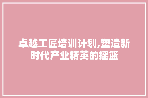 卓越工匠培训计划,塑造新时代产业精英的摇篮