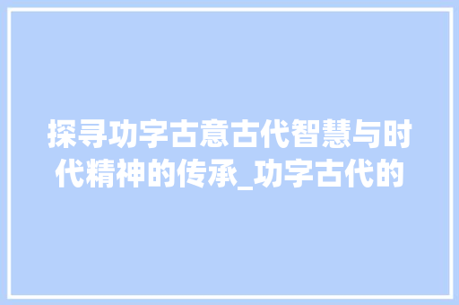 探寻功字古意古代智慧与时代精神的传承_功字古代的写法是什么意思