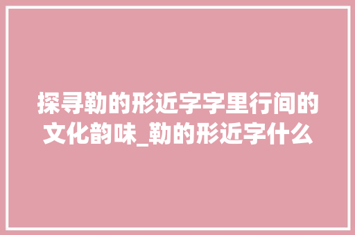 探寻勒的形近字字里行间的文化韵味_勒的形近字什么意思 反义词汇