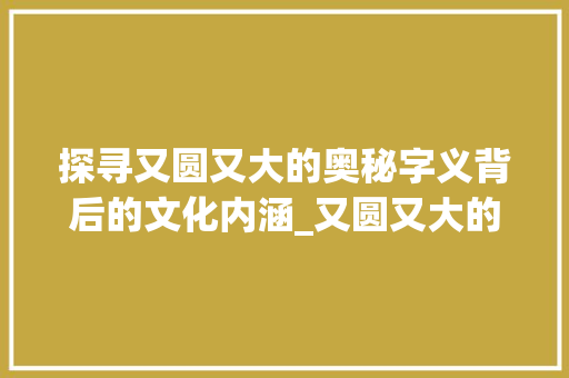 探寻又圆又大的奥秘字义背后的文化内涵_又圆又大的字是什么意思