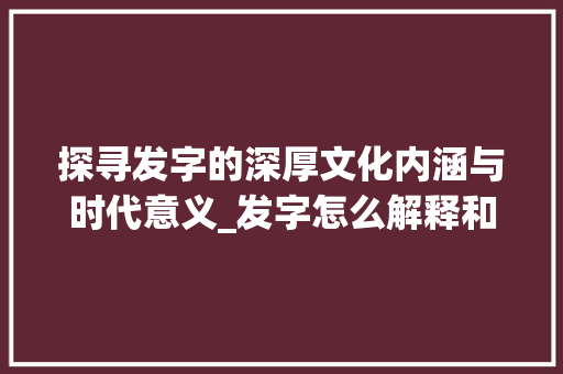 探寻发字的深厚文化内涵与时代意义_发字怎么解释和含义的意思