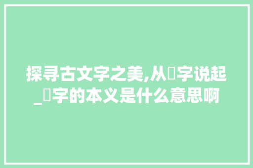 探寻古文字之美,从匜字说起_匜字的本义是什么意思啊
