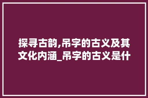 探寻古韵,吊字的古义及其文化内涵_吊字的古义是什么意思