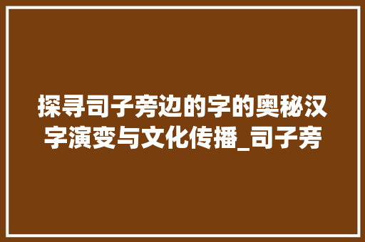 探寻司子旁边的字的奥秘汉字演变与文化传播_司子旁边的字是什么意思