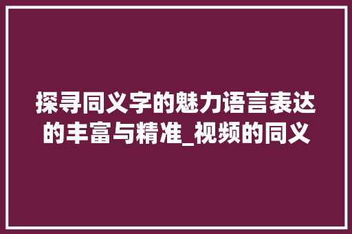 探寻同义字的魅力语言表达的丰富与精准_视频的同义字是什么意思