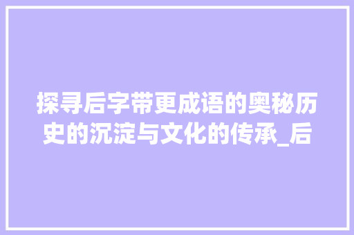 探寻后字带更成语的奥秘历史的沉淀与文化的传承_后字带更的成语是啥意思