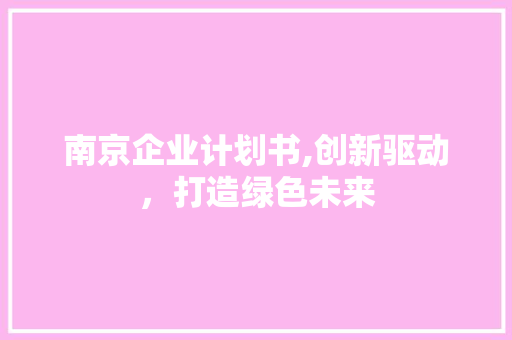 南京企业计划书,创新驱动，打造绿色未来