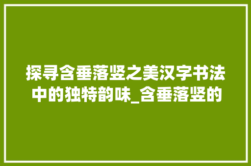 探寻含垂落竖之美汉字书法中的独特韵味_含垂落竖的字什么意思啊 近义词汇