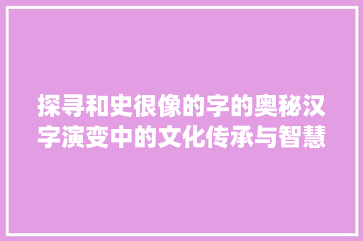 探寻和史很像的字的奥秘汉字演变中的文化传承与智慧_和史很像的字念什么意思