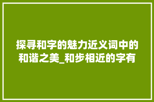 探寻和字的魅力近义词中的和谐之美_和步相近的字有什么意思 反义词汇