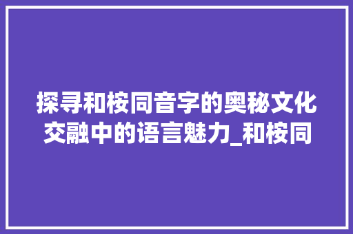 探寻和桉同音字的奥秘文化交融中的语言魅力_和桉同音的字是什么意思