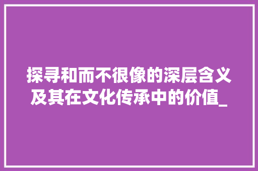 探寻和而不很像的深层含义及其在文化传承中的价值_和不很像的字是什么意思