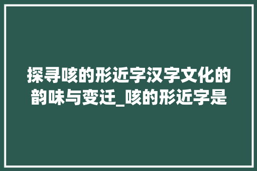 探寻咳的形近字汉字文化的韵味与变迁_咳的形近字是什么意思