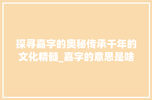 探寻嘉字的奥秘传承千年的文化精髓_嘉字的意思是啥啊怎么写