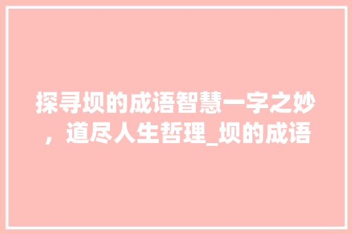 探寻坝的成语智慧一字之妙，道尽人生哲理_坝的成语意思是什么字啊