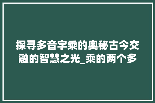 探寻多音字乘的奥秘古今交融的智慧之光_乘的两个多音字的意思 汉字拼音