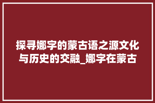 探寻娜字的蒙古语之源文化与历史的交融_娜字在蒙古语中的意思