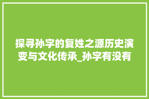 探寻孙字的复姓之源历史演变与文化传承_孙字有没有复姓的意思呢