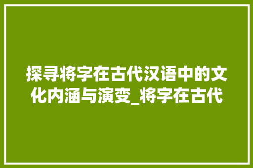 探寻将字在古代汉语中的文化内涵与演变_将字在古代汉语中的意思
