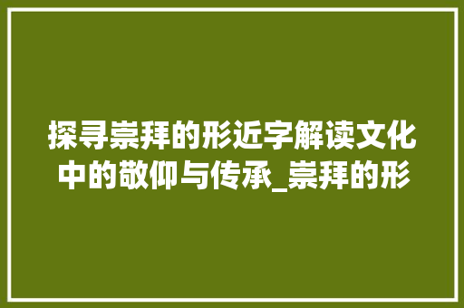 探寻崇拜的形近字解读文化中的敬仰与传承_崇拜的形近字是什么意思 近义词汇