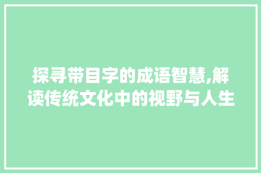 探寻带目字的成语智慧,解读传统文化中的视野与人生哲理_带目字的成语有什么意思