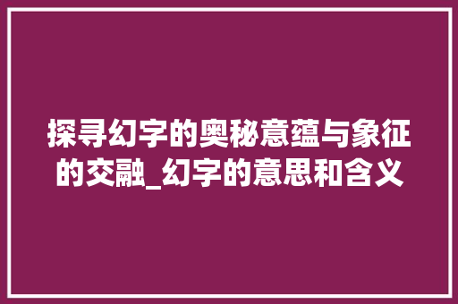 探寻幻字的奥秘意蕴与象征的交融_幻字的意思和含义是啥啊